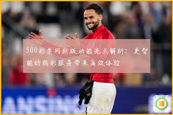 500彩票网新版功能亮点解析：更智能的购彩服务带来高效体验