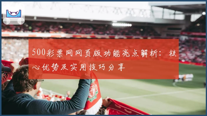 500彩票网网页版功能亮点解析：核心优势及实用技巧分享