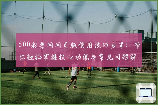 500彩票网网页版使用技巧分享：带你轻松掌握核心功能与常见问题解答