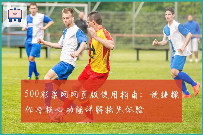 500彩票网网页版使用指南：便捷操作与核心功能详解抢先体验