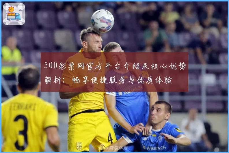 500彩票网官方平台介绍及核心优势解析：畅享便捷服务与优质体验