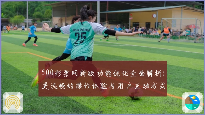 500彩票网新版功能优化全面解析:更流畅的操作体验与用户互动方式