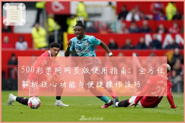 500彩票网网页版使用指南：全方位解析核心功能与便捷操作技巧