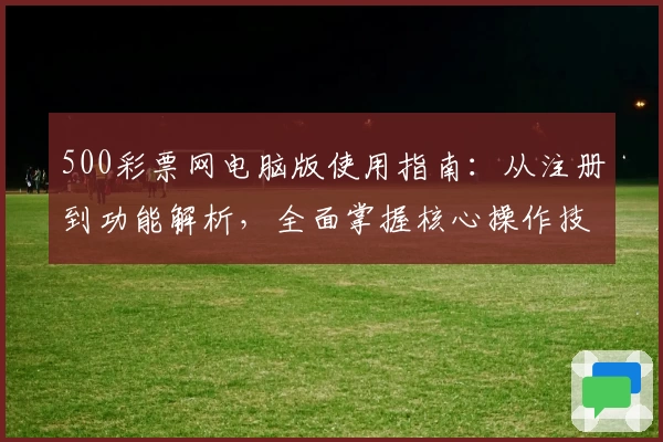 500彩票网电脑版使用指南：从注册到功能解析，全面掌握核心操作技巧