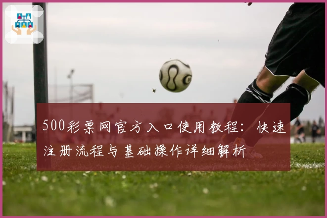 500彩票网官方入口使用教程：快速注册流程与基础操作详细解析