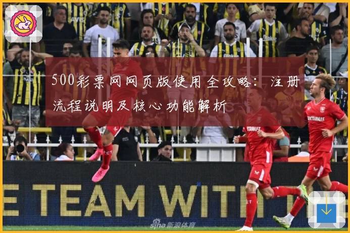 500彩票网网页版使用全攻略：注册流程说明及核心功能解析