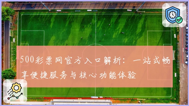 500彩票网官方入口解析：一站式畅享便捷服务与核心功能体验