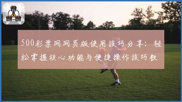 500彩票网网页版使用技巧分享：轻松掌握核心功能与便捷操作技巧教程