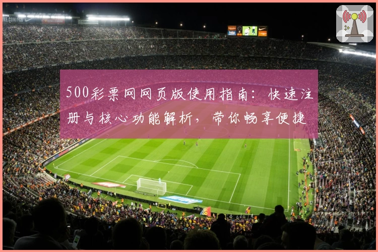 500彩票网网页版使用指南：快速注册与核心功能解析，带你畅享便捷操作体验