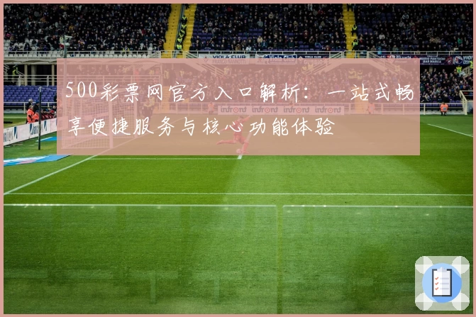 500彩票网官方入口解析：一站式畅享便捷服务与核心功能体验