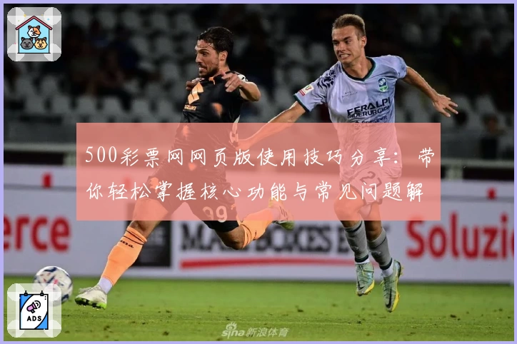 500彩票网网页版使用技巧分享：带你轻松掌握核心功能与常见问题解答