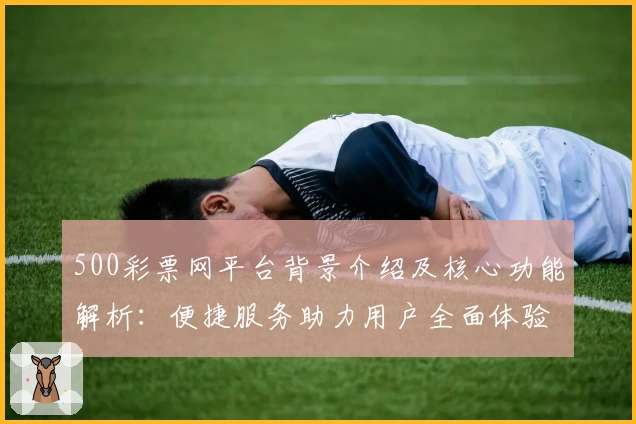 500彩票网平台背景介绍及核心功能解析：便捷服务助力用户全面体验优势