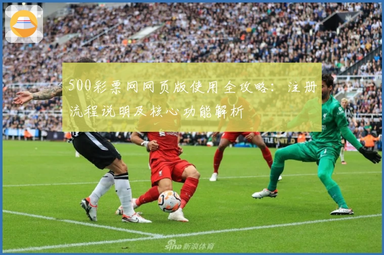 500彩票网网页版使用全攻略：注册流程说明及核心功能解析