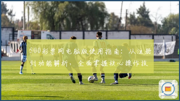 500彩票网电脑版使用指南：从注册到功能解析，全面掌握核心操作技巧