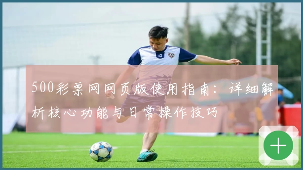 500彩票网网页版使用指南：详细解析核心功能与日常操作技巧