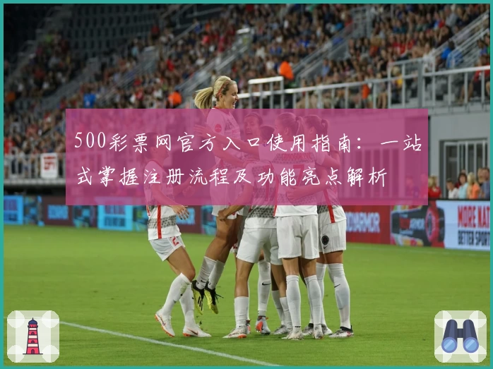 500彩票网官方入口使用指南：一站式掌握注册流程及功能亮点解析