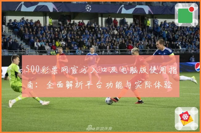 500彩票网官方入口及电脑版使用指南：全面解析平台功能与实际体验