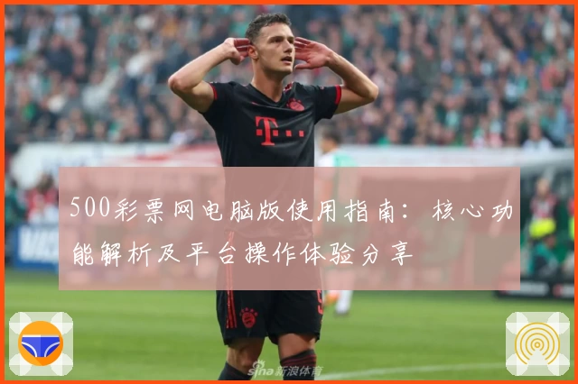 500彩票网电脑版使用指南:核心功能解析及平台操作体验分享