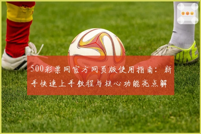 500彩票网官方网页版使用指南：新手快速上手教程与核心功能亮点解析