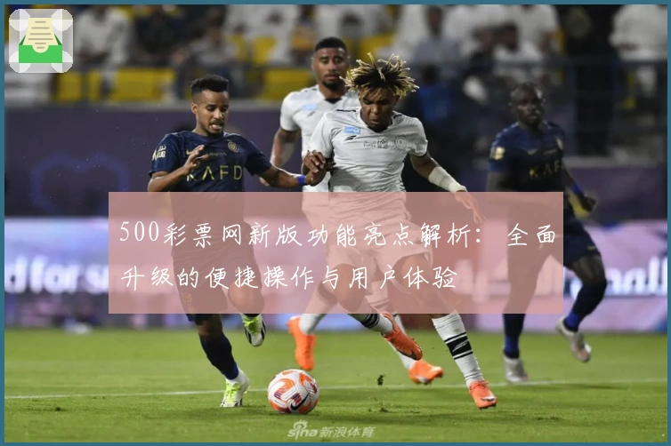 500彩票网新版功能亮点解析：全面升级的便捷操作与用户体验