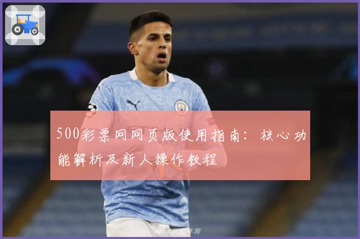 500彩票网网页版使用指南：核心功能解析及新人操作教程