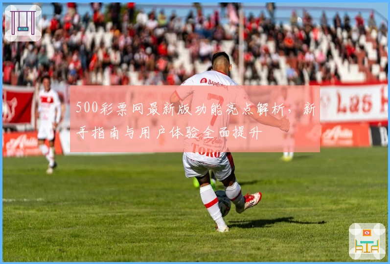 500彩票网最新版功能亮点解析,新手指南与用户体验全面提升