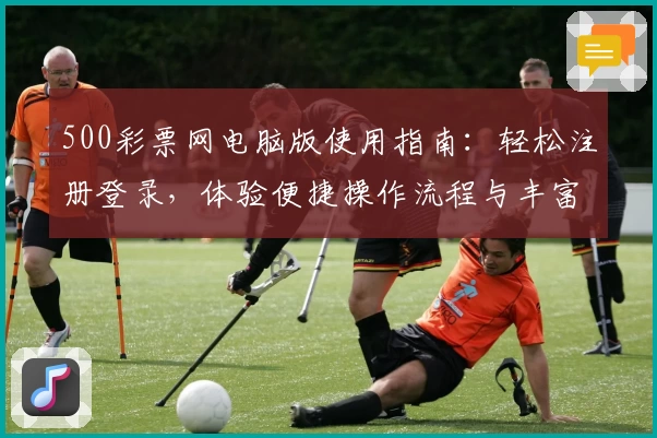 500彩票网电脑版使用指南:轻松注册登录,体验便捷操作流程与丰富功能