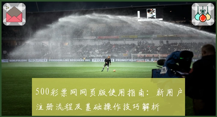 500彩票网网页版使用指南:新用户注册流程及基础操作技巧解析