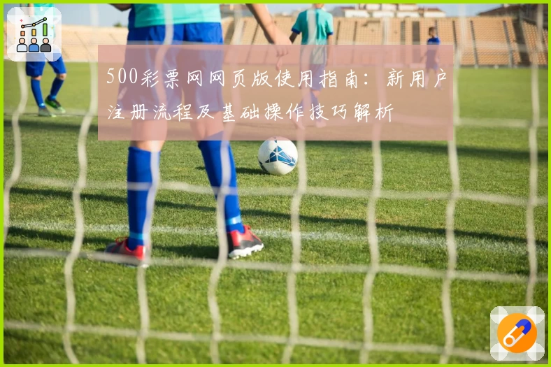 500彩票网网页版使用指南：新用户注册流程及基础操作技巧解析