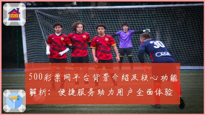 500彩票网平台背景介绍及核心功能解析：便捷服务助力用户全面体验优势