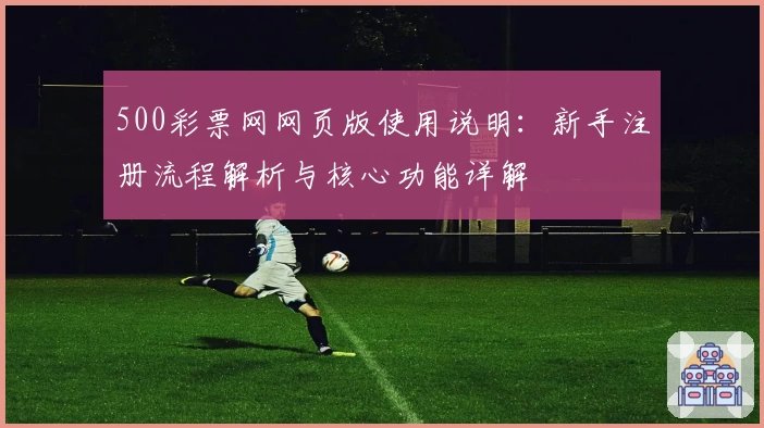 500彩票网网页版使用说明：新手注册流程解析与核心功能详解