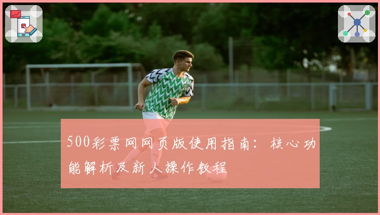 500彩票网网页版使用指南：核心功能解析及新人操作教程
