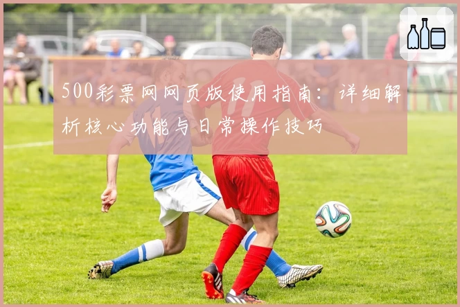 500彩票网网页版使用指南：详细解析核心功能与日常操作技巧