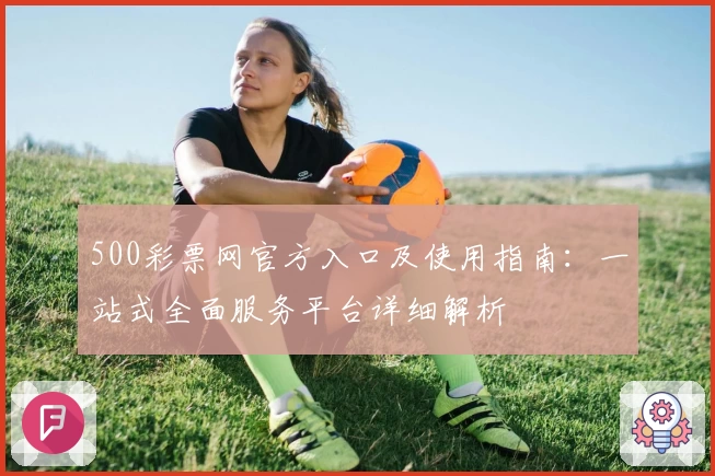 500彩票网官方入口及使用指南：一站式全面服务平台详细解析
