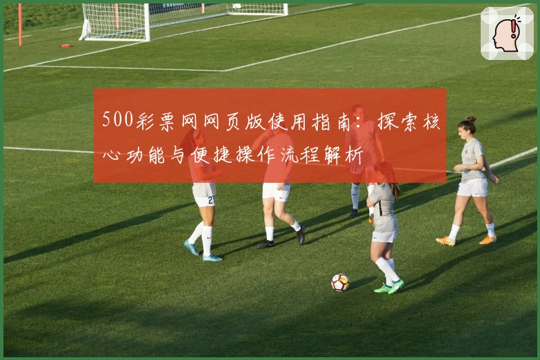 500彩票网网页版使用指南：探索核心功能与便捷操作流程解析