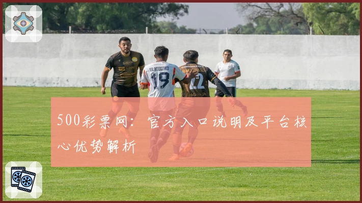 500彩票网：官方入口说明及平台核心优势解析