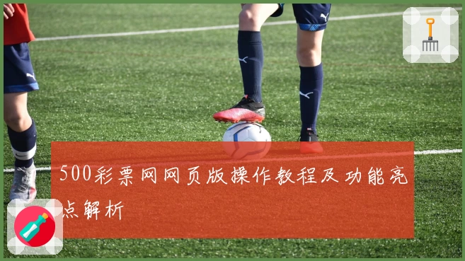 500彩票网网页版操作教程及功能亮点解析